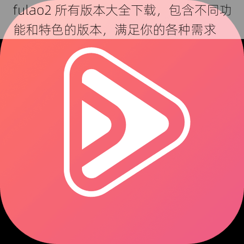 fulao2 所有版本大全下载，包含不同功能和特色的版本，满足你的各种需求