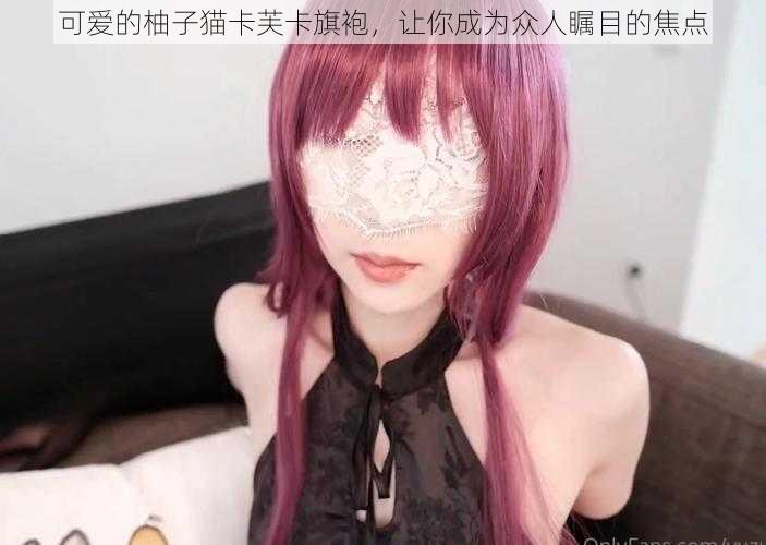 可爱的柚子猫卡芙卡旗袍，让你成为众人瞩目的焦点