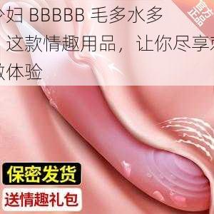 少妇 BBBBB 毛多水多，这款情趣用品，让你尽享刺激体验