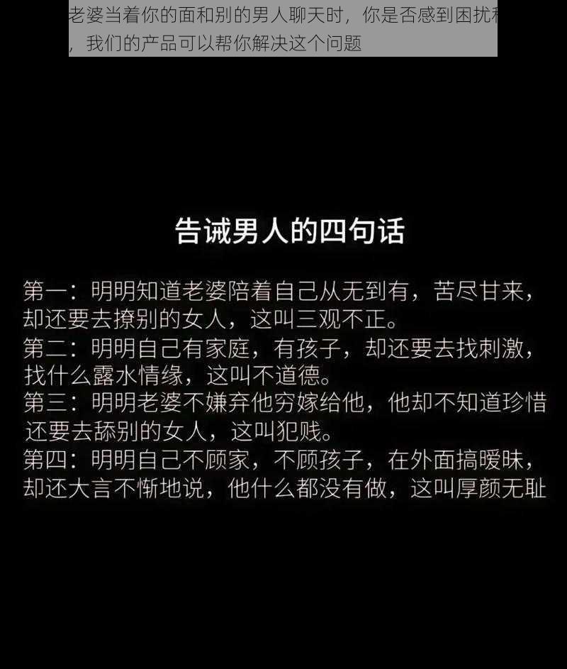 当你的老婆当着你的面和别的男人聊天时，你是否感到困扰和不安？别担心，我们的产品可以帮你解决这个问题