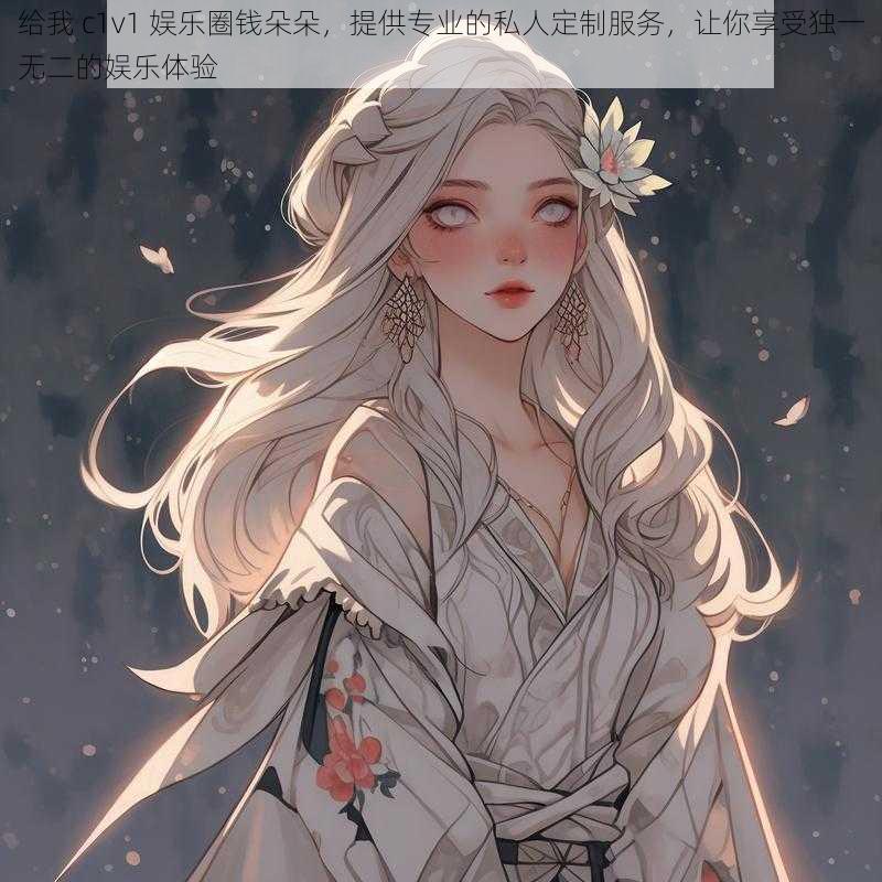 给我 c1v1 娱乐圈钱朵朵，提供专业的私人定制服务，让你享受独一无二的娱乐体验