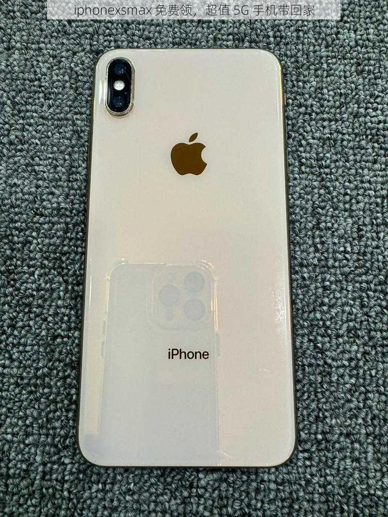 iphonexsmax 免费领，超值 5G 手机带回家