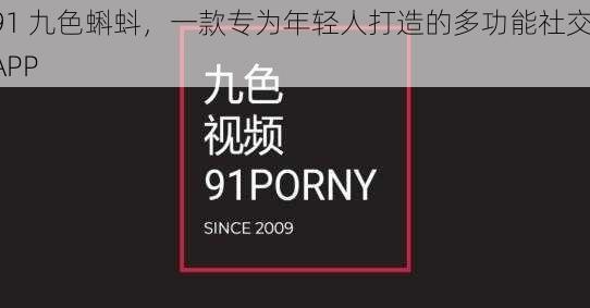 91 九色蝌蚪，一款专为年轻人打造的多功能社交 APP