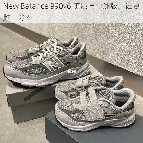 New Balance 990v6 美版与亚洲版，谁更胜一筹？