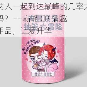 两人一起到达巅峰的几率大吗？——巅峰 CP 情趣用品，让爱升华