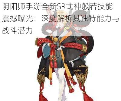 阴阳师手游全新SR式神般若技能震撼曝光：深度解析其独特能力与战斗潜力