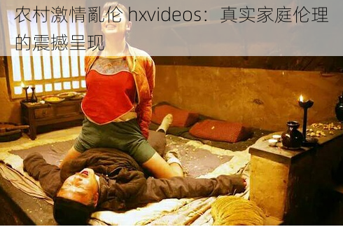 农村激情亂伦 hxvideos：真实家庭伦理的震撼呈现