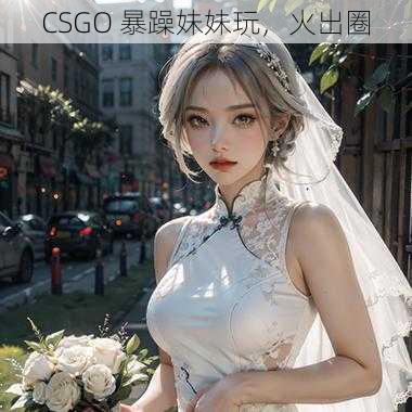 CSGO 暴躁妹妹玩，火出圈