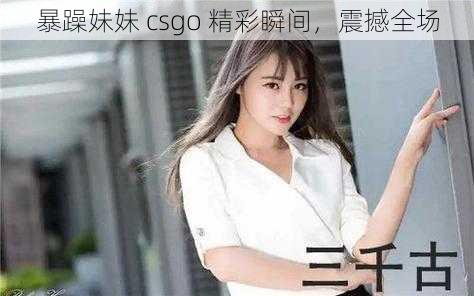 暴躁妹妹 csgo 精彩瞬间，震撼全场