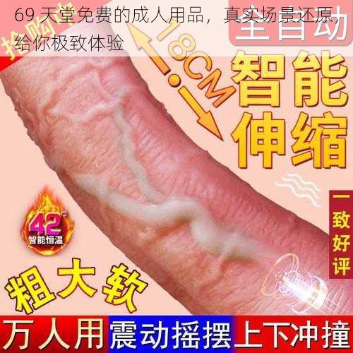 69 天堂免费的成人用品，真实场景还原，给你极致体验