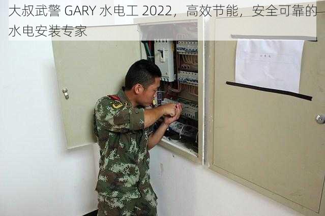 大叔武警 GARY 水电工 2022，高效节能，安全可靠的水电安装专家