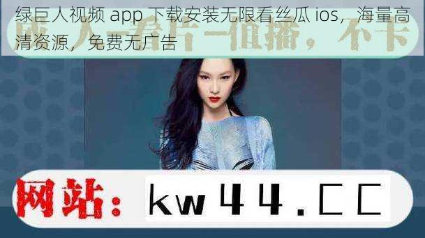 绿巨人视频 app 下载安装无限看丝瓜 ios，海量高清资源，免费无广告