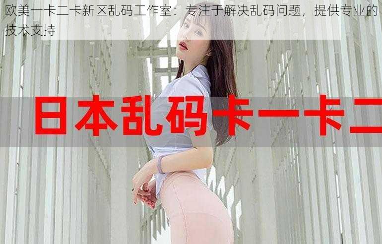 欧美一卡二卡新区乱码工作室：专注于解决乱码问题，提供专业的技术支持