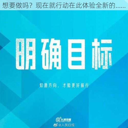 想要做吗？现在就行动在此体验全新的……