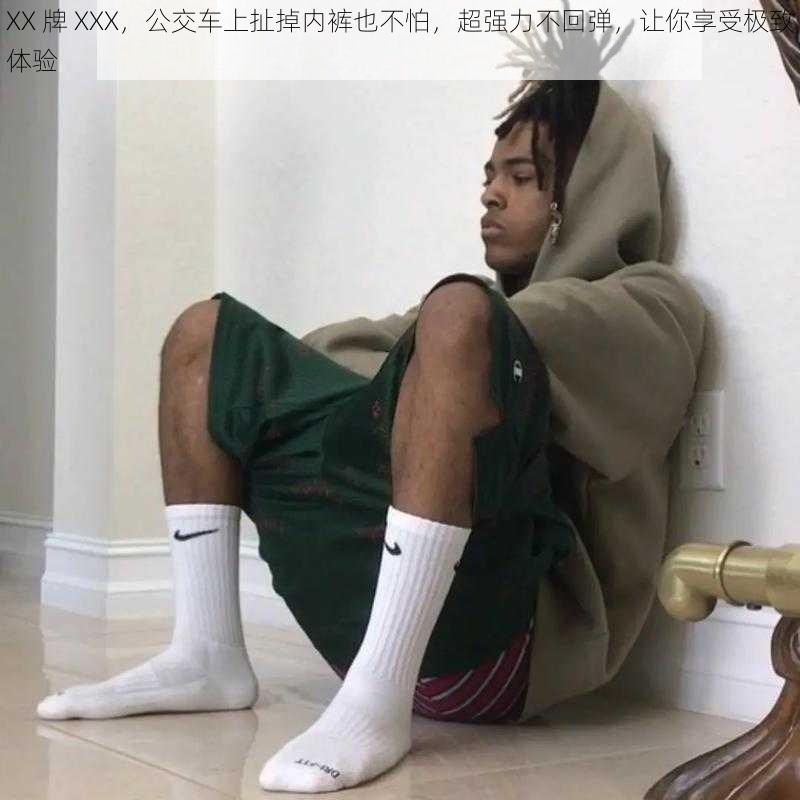 XX 牌 XXX，公交车上扯掉内裤也不怕，超强力不回弹，让你享受极致体验