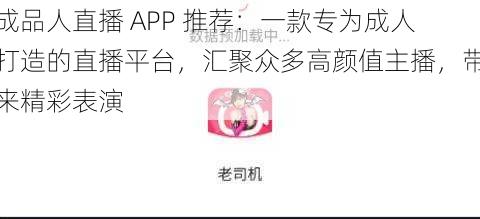 成品人直播 APP 推荐：一款专为成人打造的直播平台，汇聚众多高颜值主播，带来精彩表演