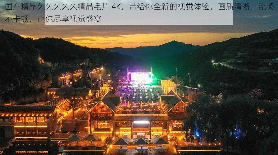 国产精品久久久久久精品毛片 4K，带给你全新的视觉体验，画质清晰，流畅不卡顿，让你尽享视觉盛宴