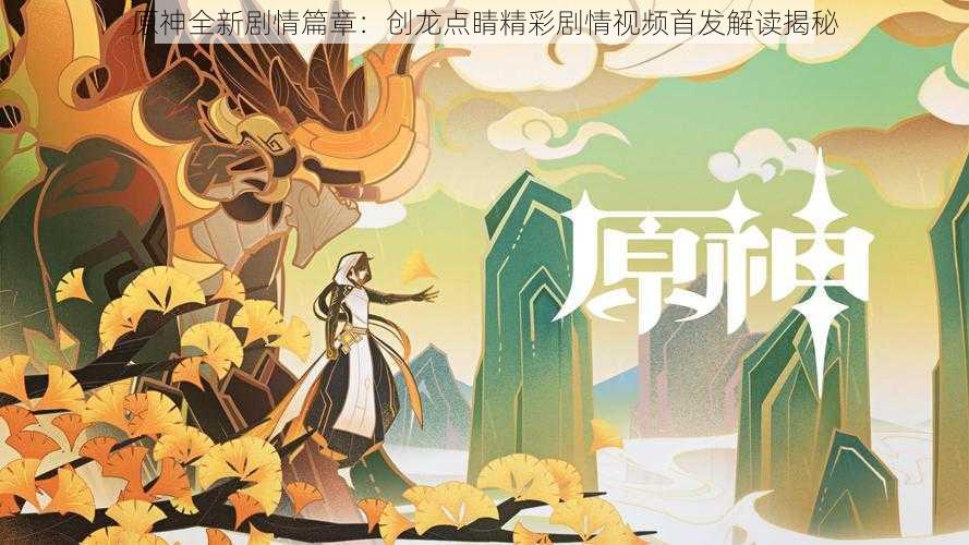 原神全新剧情篇章：创龙点睛精彩剧情视频首发解读揭秘