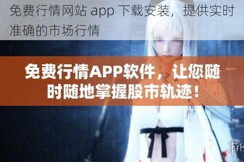 免费行情网站 app 下载安装，提供实时准确的市场行情