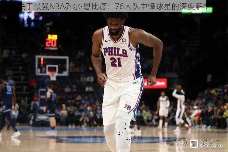 关于最强NBA乔尔·恩比德：76人队中锋球星的深度解析