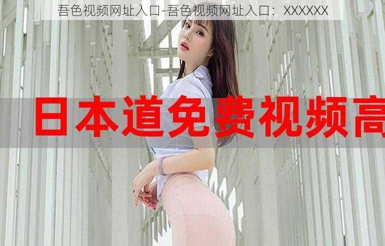 吾色视频网址入口-吾色视频网址入口：XXXXXX