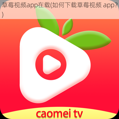 草莓视频app在载(如何下载草莓视频 app？)