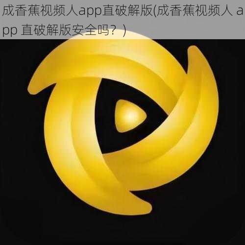 成香蕉视频人app直破解版(成香蕉视频人 app 直破解版安全吗？)