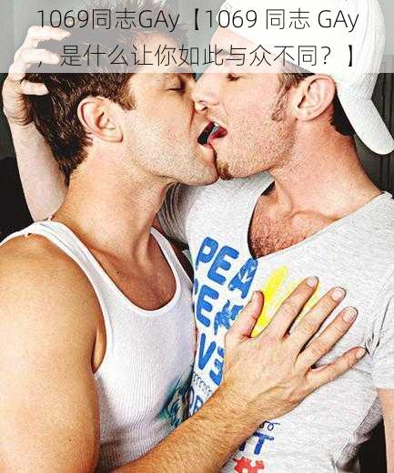 1069同志GAy【1069 同志 GAy，是什么让你如此与众不同？】