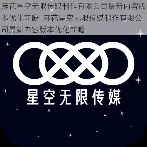 麻花星空无限传媒制作有限公司最新内容版本优化前瞻_麻花星空无限传媒制作有限公司最新内容版本优化前瞻