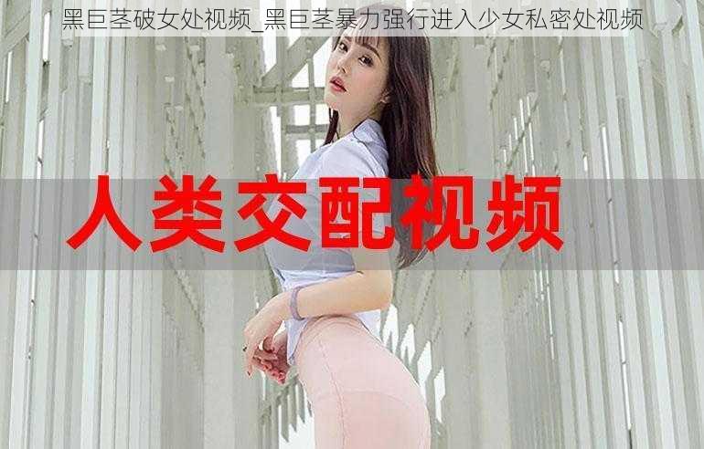 黑巨茎破女处视频_黑巨茎暴力强行进入少女私密处视频