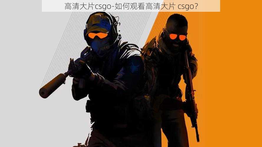 高清大片csgo-如何观看高清大片 csgo？