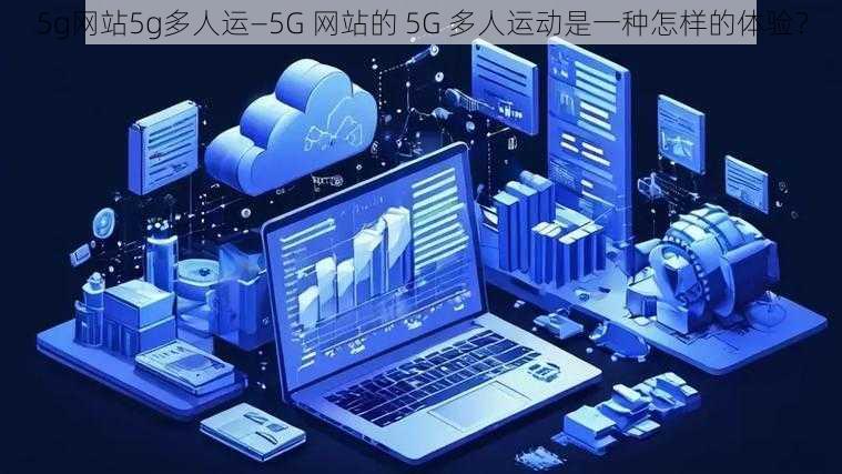 5g网站5g多人运—5G 网站的 5G 多人运动是一种怎样的体验？