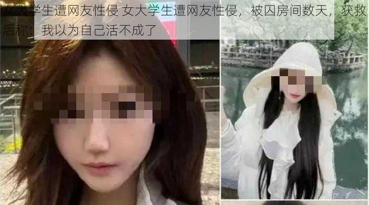 女大学生遭网友性侵 女大学生遭网友性侵，被囚房间数天，获救后称：我以为自己活不成了