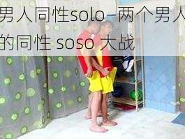 男人同性solo—两个男人的同性 soso 大战