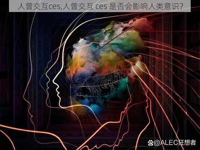 人曾交互ces,人曾交互 ces 是否会影响人类意识？