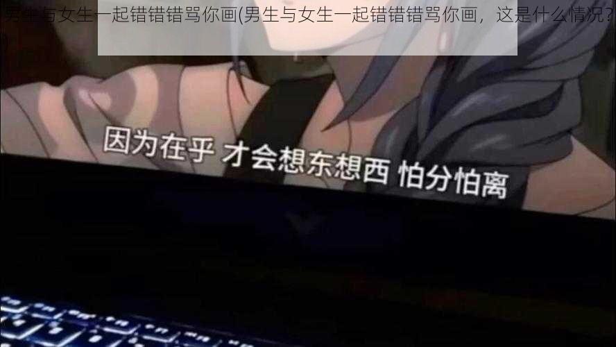 男生与女生一起错错错骂你画(男生与女生一起错错错骂你画，这是什么情况？)