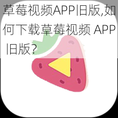 草莓视频APP旧版,如何下载草莓视频 APP 旧版？