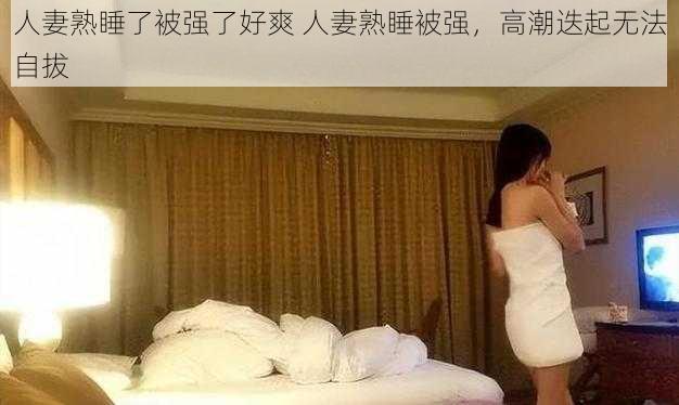 人妻熟睡了被强了好爽 人妻熟睡被强，高潮迭起无法自拔