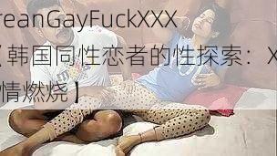 koreanGayFuckXXXX【韩国同性恋者的性探索：XXX 激情燃烧】