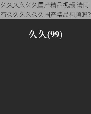 久久久久久久国产精品视频 请问有久久久久久久国产精品视频吗？