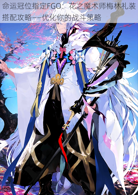 命运冠位指定FGO：花之魔术师梅林礼装搭配攻略——优化你的战斗策略