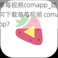 草莓视频comapp_如何下载草莓视频 comapp？