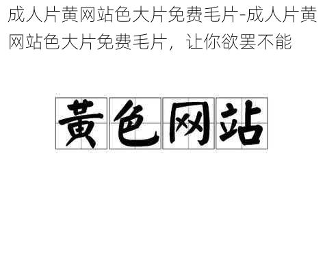 成人片黄网站色大片免费毛片-成人片黄网站色大片免费毛片，让你欲罢不能