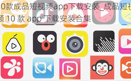 10款成品短视频app下载安装_成品短视频 10 款 app 下载安装合集