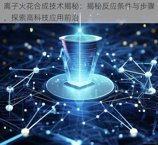 离子火花合成技术揭秘：揭秘反应条件与步骤，探索高科技应用前沿