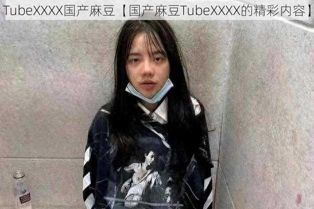 TubeXXXX国产麻豆【国产麻豆TubeXXXX的精彩内容】