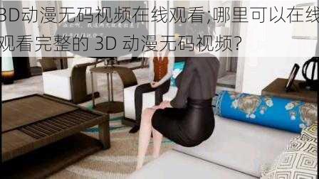 3D动漫无码视频在线观看;哪里可以在线观看完整的 3D 动漫无码视频？