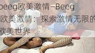 beeg欧美激情—Beeg 欧美激情：探索激情无限的欧美世界