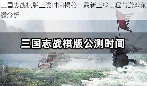 三国志战棋版上线时间揭秘：最新上线日程与游戏前瞻分析