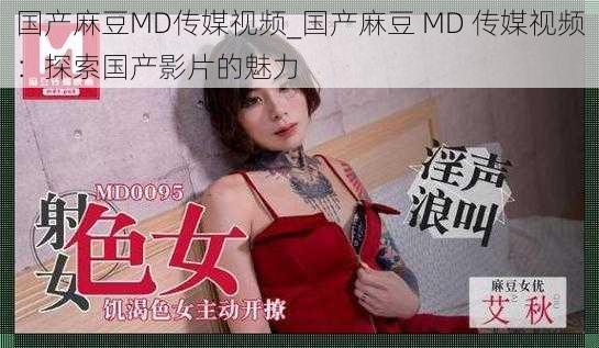 国产麻豆MD传媒视频_国产麻豆 MD 传媒视频：探索国产影片的魅力